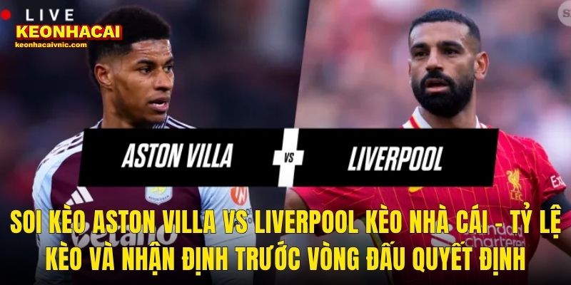 Soi Kèo Aston Villa vs Liverpool Kèo Nhà Cái – Tỷ Lệ Kèo Và Nhận Định Trước Vòng Đấu Quyết Định